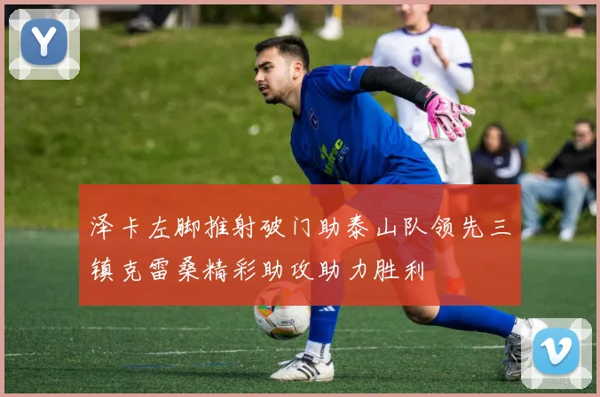 泽卡左脚推射破门助泰山队领先三镇克雷桑精彩助攻助力胜利