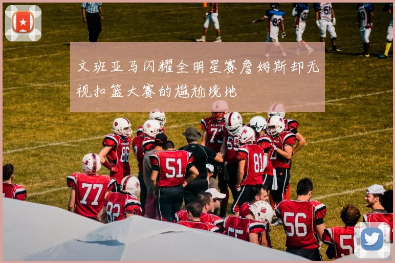 文班亚马闪耀全明星赛詹姆斯却无视扣篮大赛的尴尬境地