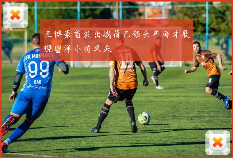 王博豪首发出战荷乙领头羊海牙展现留洋小将风采