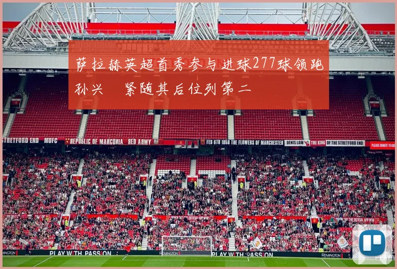 萨拉赫英超首秀参与进球277球领跑孙兴慜紧随其后位列第二