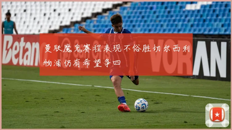 曼联魔鬼赛程表现不俗胜切尔西利物浦仍有希望争四