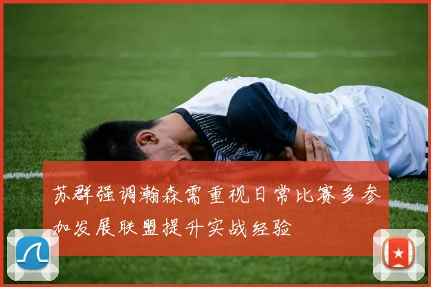 苏群强调瀚森需重视日常比赛多参加发展联盟提升实战经验