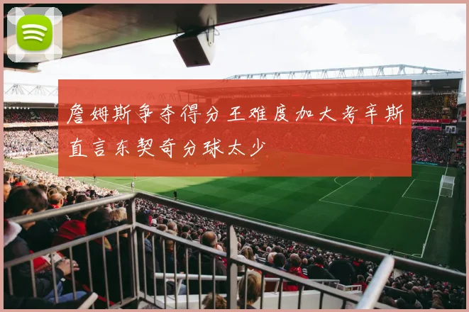 詹姆斯争夺得分王难度加大考辛斯直言东契奇分球太少