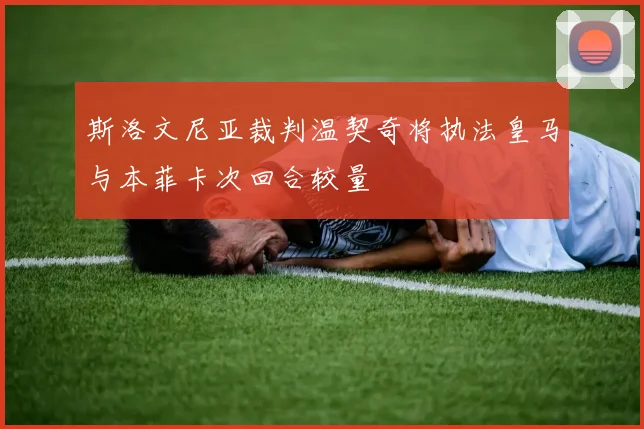 斯洛文尼亚裁判温契奇将执法皇马与本菲卡次回合较量