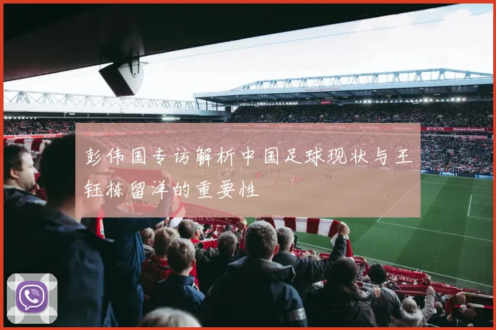 彭伟国专访解析中国足球现状与王钰栋留洋的重要性