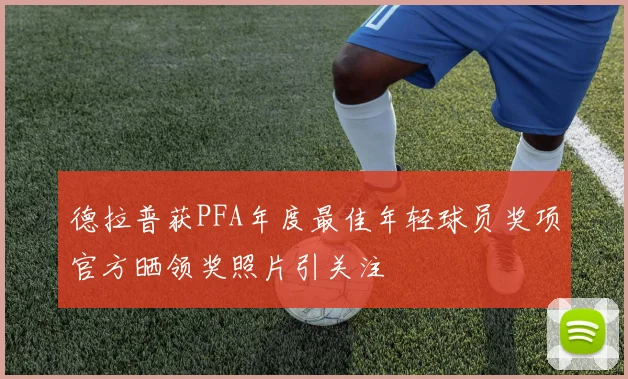 德拉普获PFA年度最佳年轻球员奖项官方晒领奖照片引关注