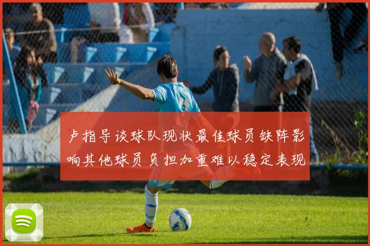 卢指导谈球队现状最佳球员缺阵影响其他球员负担加重难以稳定表现