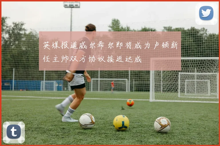 英媒报道威尔希尔即将成为卢顿新任主帅双方协议接近达成