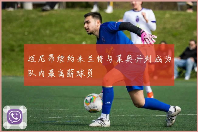 迈尼昂续约米兰将与莱奥并列成为队内最高薪球员