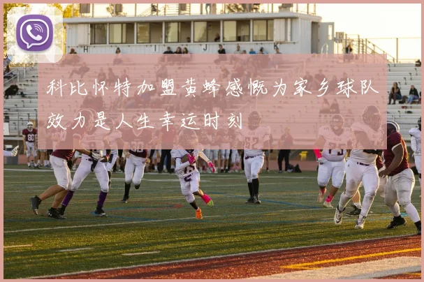 科比怀特加盟黄蜂感慨为家乡球队效力是人生幸运时刻