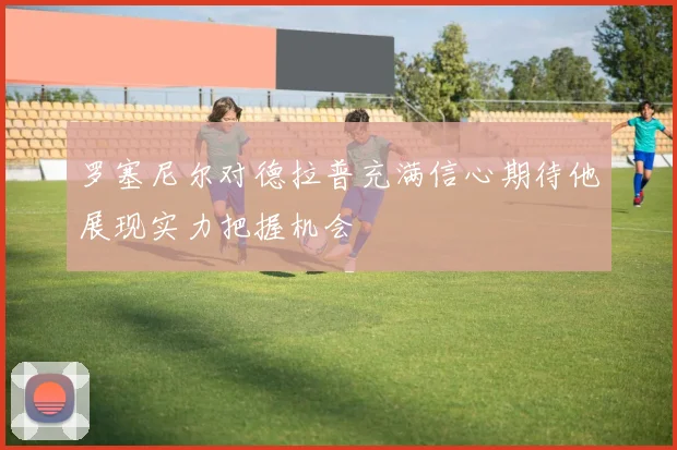 罗塞尼尔对德拉普充满信心期待他展现实力把握机会