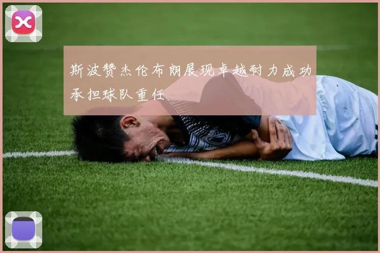 斯波赞杰伦布朗展现卓越耐力成功承担球队重任