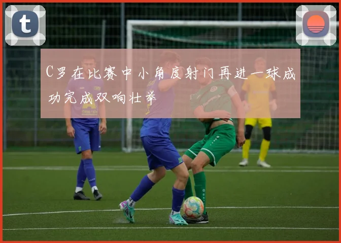 C罗在比赛中小角度射门再进一球成功完成双响壮举