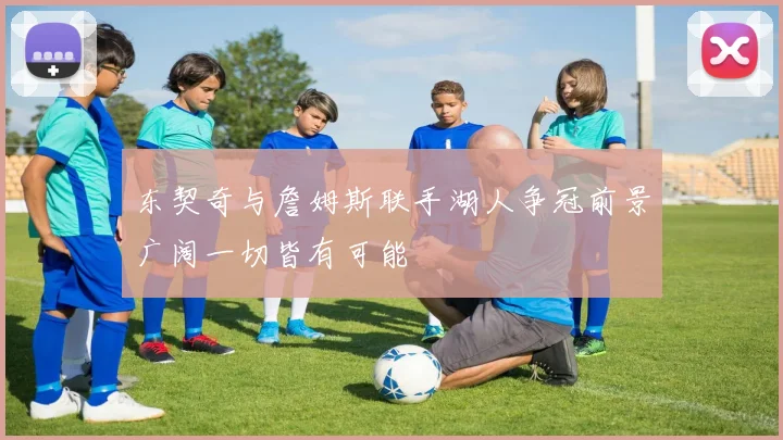 东契奇与詹姆斯联手湖人争冠前景广阔一切皆有可能
