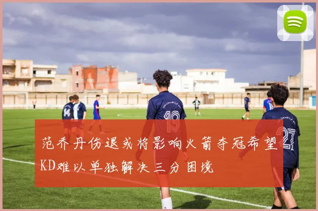 范乔丹伤退或将影响火箭夺冠希望KD难以单独解决三分困境