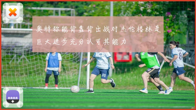 奥特称能背靠背出战对杰伦格林是巨大进步充分认可其能力