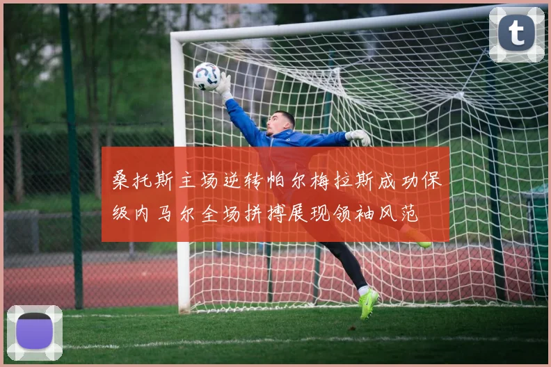 桑托斯主场逆转帕尔梅拉斯成功保级内马尔全场拼搏展现领袖风范