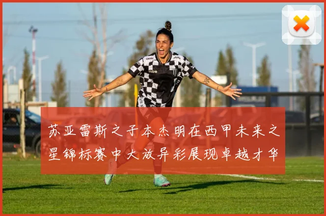 苏亚雷斯之子本杰明在西甲未来之星锦标赛中大放异彩展现卓越才华