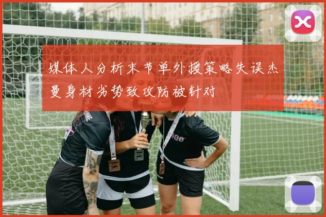 媒体人分析末节单外援策略失误杰曼身材劣势致攻防被针对