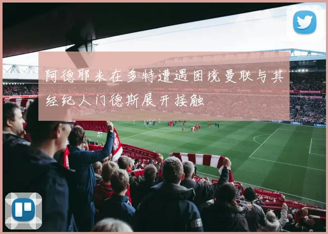 阿德耶米在多特遭遇困境曼联与其经纪人门德斯展开接触