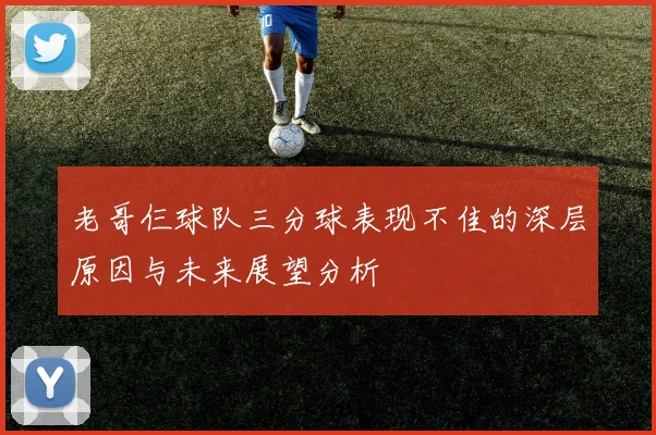 老哥仨球队三分球表现不佳的深层原因与未来展望分析