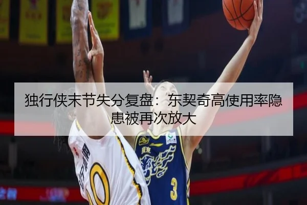 独行侠末节失分复盘：东契奇高使用率隐患被再次放大 - WukongSports